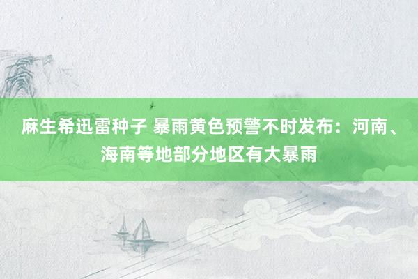 麻生希迅雷种子 暴雨黄色预警不时发布：河南、海南等地部分地区有大暴雨