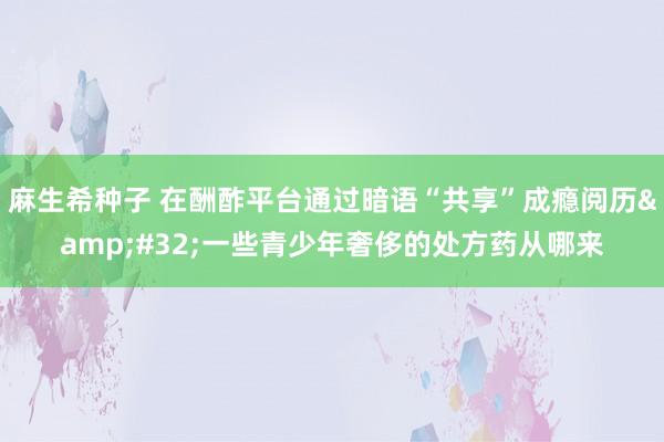 麻生希种子 在酬酢平台通过暗语“共享”成瘾阅历&#32;一些青少年奢侈的处方药从哪来