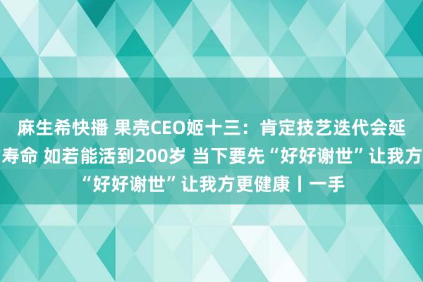 麻生希快播 果壳CEO姬十三：肯定技艺迭代会延伸东谈主类的寿命 如若能活到200岁 当下要先“好好谢世”让我方更健康丨一手