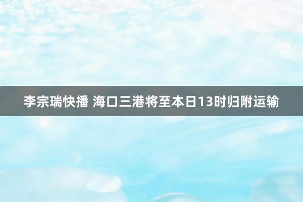 李宗瑞快播 海口三港将至本日13时归附运输