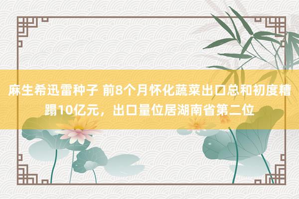 麻生希迅雷种子 前8个月怀化蔬菜出口总和初度糟蹋10亿元，出口量位居湖南省第二位