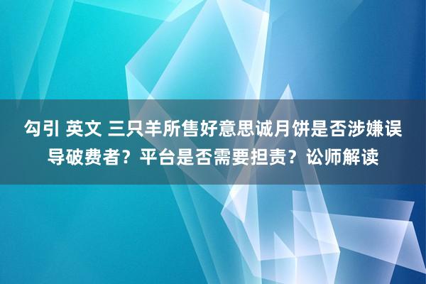 勾引 英文 三只羊所售好意思诚月饼是否涉嫌误导破费者？平台是否需要担责？讼师解读