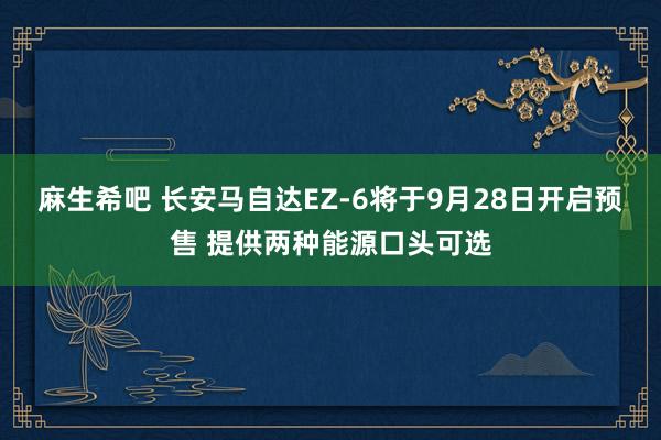 麻生希吧 长安马自达EZ-6将于9月28日开启预售 提供两种能源口头可选