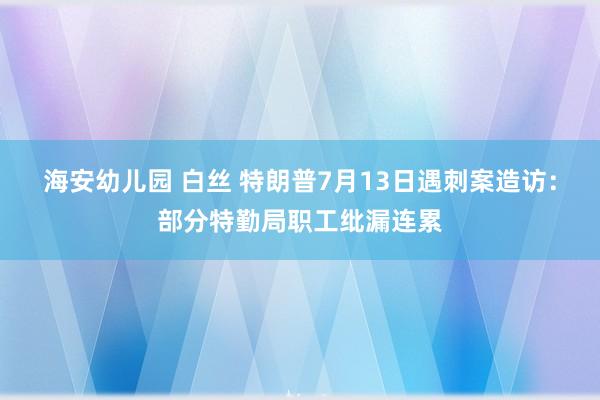 海安幼儿园 白丝 特朗普7月13日遇刺案造访：部分特勤局职工纰漏连累