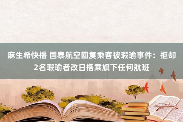 麻生希快播 国泰航空回复乘客被瑕瑜事件：拒却2名瑕瑜者改日搭乘旗下任何航班