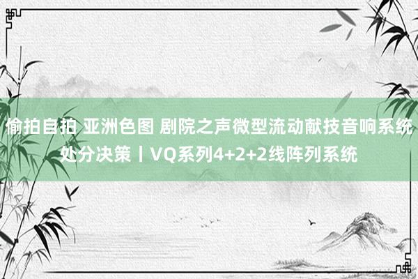 偷拍自拍 亚洲色图 剧院之声微型流动献技音响系统处分决策丨VQ系列4+2+2线阵列系统