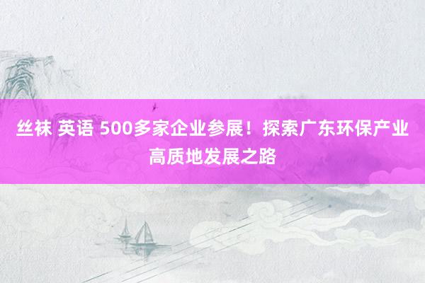 丝袜 英语 500多家企业参展！探索广东环保产业高质地发展之路