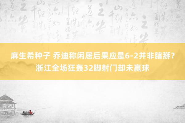 麻生希种子 乔迪称闲居后果应是6-2并非瞎掰？浙江全场狂轰32脚射门却未赢球