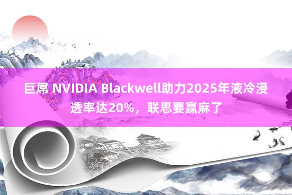 巨屌 NVIDIA Blackwell助力2025年液冷浸透率达20%，联思要赢麻了