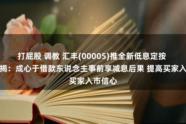 打屁股 调教 汇丰(00005)推全新低息定按 华夏按揭：成心于借款东说念主事前享减息后果 提高买家入市信心