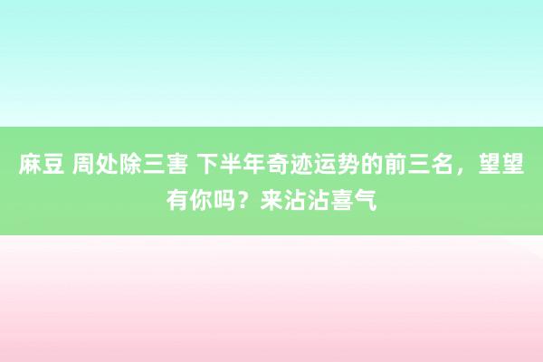 麻豆 周处除三害 下半年奇迹运势的前三名，望望有你吗？来沾沾喜气