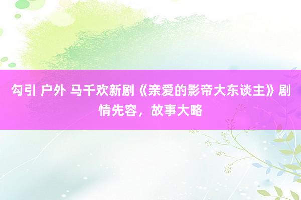 勾引 户外 马千欢新剧《亲爱的影帝大东谈主》剧情先容，故事大略