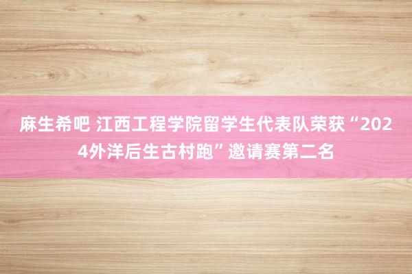 麻生希吧 江西工程学院留学生代表队荣获“2024外洋后生古村跑”邀请赛第二名