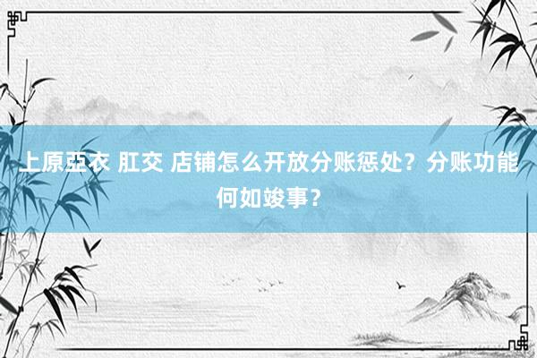 上原亞衣 肛交 店铺怎么开放分账惩处？分账功能何如竣事？