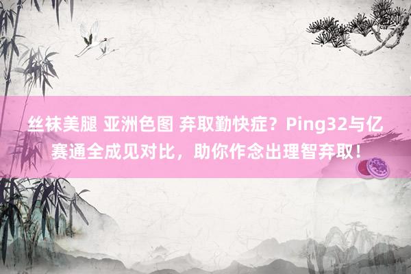 丝袜美腿 亚洲色图 弃取勤快症？Ping32与亿赛通全成见对比，助你作念出理智弃取！