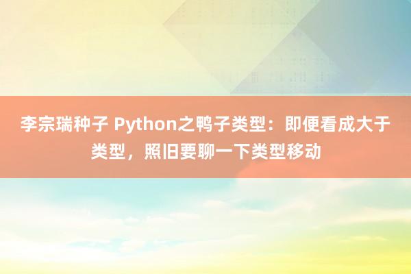 李宗瑞种子 Python之鸭子类型：即便看成大于类型，照旧要聊一下类型移动