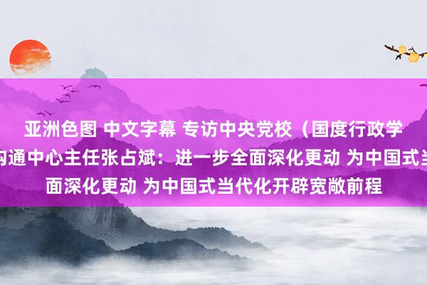 亚洲色图 中文字幕 专访中央党校（国度行政学院）中国式当代化沟通中心主任张占斌：进一步全面深化更动 为中国式当代化开辟宽敞前程