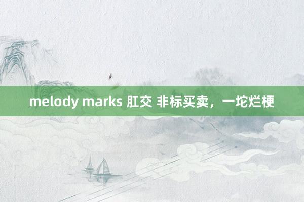 melody marks 肛交 非标买卖，一坨烂梗