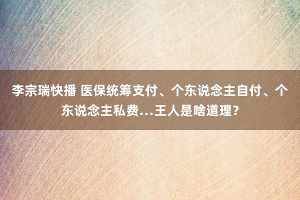 李宗瑞快播 医保统筹支付、个东说念主自付、个东说念主私费…王人是啥道理？