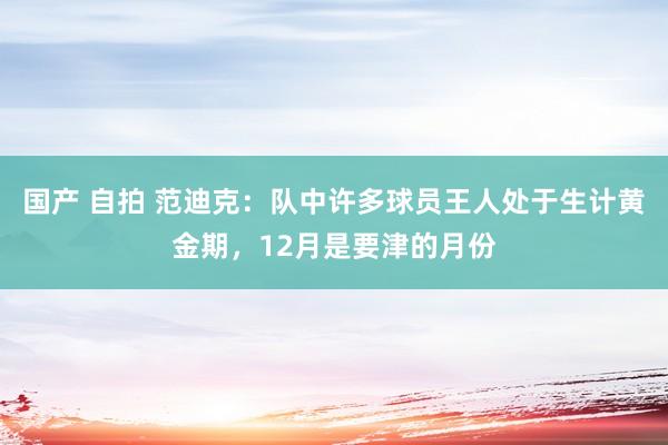 国产 自拍 范迪克：队中许多球员王人处于生计黄金期，12月是要津的月份