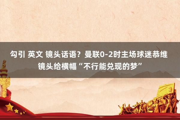 勾引 英文 镜头话语？曼联0-2时主场球迷恭维 镜头给横幅“不行能兑现的梦”