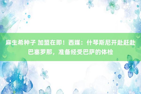 麻生希种子 加盟在即！西媒：什琴斯尼开赴赶赴巴塞罗那，准备经受巴萨的体检