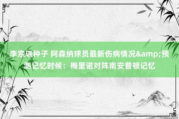 李宗瑞种子 阿森纳球员最新伤病情况&预测记忆时候：梅里诺对阵南安普顿记忆