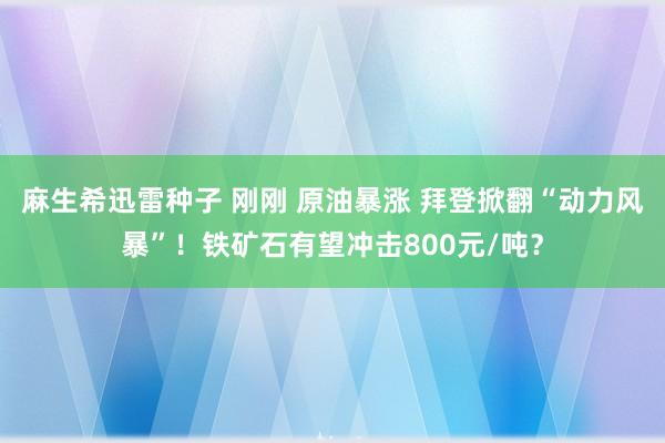 麻生希迅雷种子 刚刚 原油暴涨 拜登掀翻“动力风暴”！铁矿石有望冲击800元/吨？