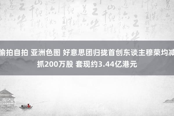 偷拍自拍 亚洲色图 好意思团归拢首创东谈主穆荣均减抓200万股 套现约3.44亿港元