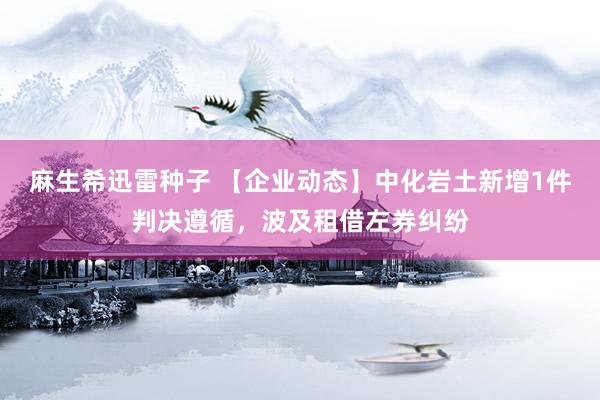 麻生希迅雷种子 【企业动态】中化岩土新增1件判决遵循，波及租借左券纠纷