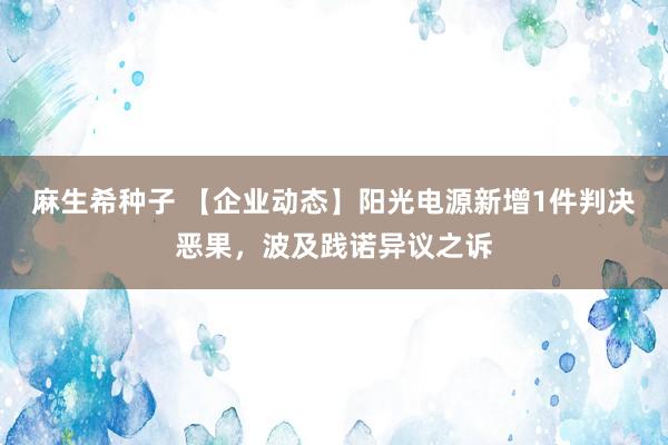 麻生希种子 【企业动态】阳光电源新增1件判决恶果，波及践诺异议之诉