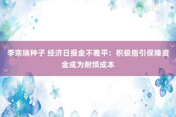 李宗瑞种子 经济日报金不雅平：积极指引保障资金成为耐烦成本