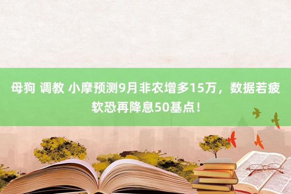 母狗 调教 小摩预测9月非农增多15万，数据若疲软恐再降息50基点！