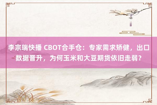 李宗瑞快播 CBOT合手仓：专家需求矫健，出口数据晋升，为何玉米和大豆期货依旧走弱？