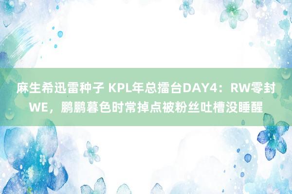 麻生希迅雷种子 KPL年总擂台DAY4：RW零封WE，鹏鹏暮色时常掉点被粉丝吐槽没睡醒