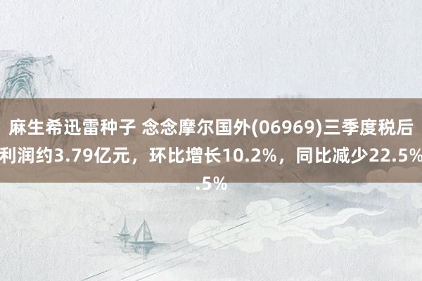 麻生希迅雷种子 念念摩尔国外(06969)三季度税后利润约3.79亿元，环比增长10.2%，同比减少22.5%