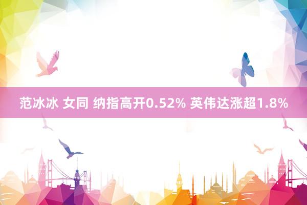 范冰冰 女同 纳指高开0.52% 英伟达涨超1.8%