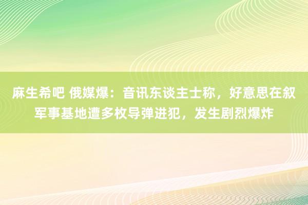 麻生希吧 俄媒爆：音讯东谈主士称，好意思在叙军事基地遭多枚导弹进犯，发生剧烈爆炸