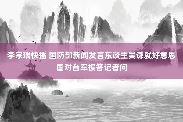 李宗瑞快播 国防部新闻发言东谈主吴谦就好意思国对台军援答记者问