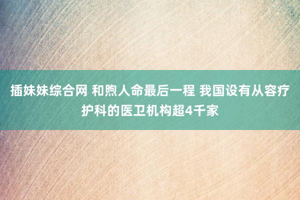 插妹妹综合网 和煦人命最后一程 我国设有从容疗护科的医卫机构超4千家