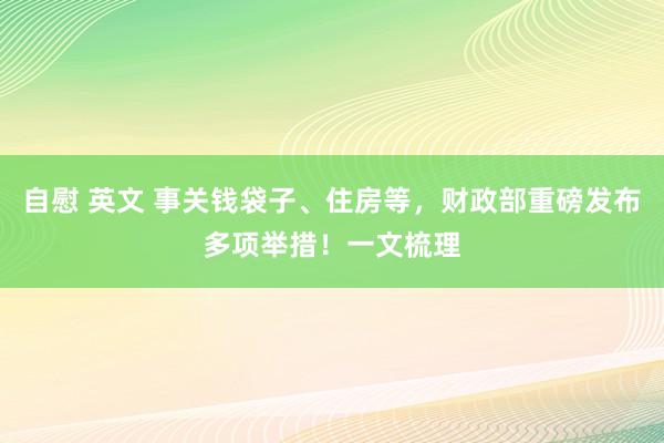 自慰 英文 事关钱袋子、住房等，财政部重磅发布多项举措！一文梳理