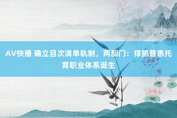 AV快播 确立目次清单轨制，两部门：撑抓普惠托育职业体系诞生