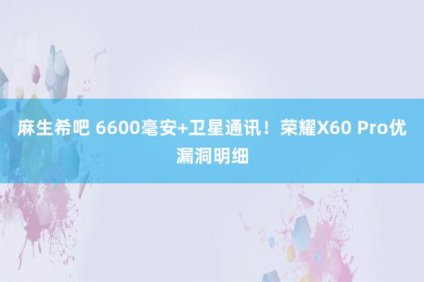 麻生希吧 6600毫安+卫星通讯！荣耀X60 Pro优漏洞明细