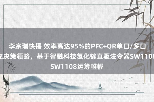 李宗瑞快播 效率高达95%的PFC+QR单口/多口140W快充决策领略，基于智融科技氮化镓直驱法令器SW1108运筹帷幄