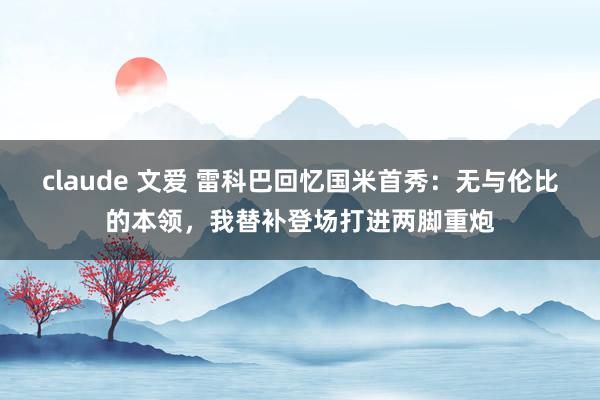 claude 文爱 雷科巴回忆国米首秀：无与伦比的本领，我替补登场打进两脚重炮