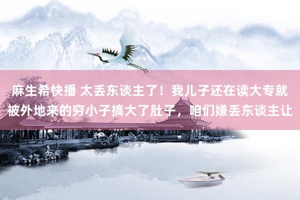 麻生希快播 太丢东谈主了！我儿子还在读大专就被外地来的穷小子搞大了肚子，咱们嫌丢东谈主让