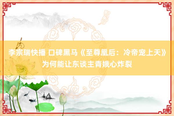 李宗瑞快播 口碑黑马《至尊凰后：冷帝宠上天》为何能让东谈主青娥心炸裂