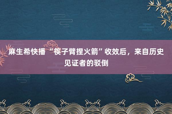 麻生希快播 “筷子臂捏火箭”收效后，来自历史见证者的驳倒