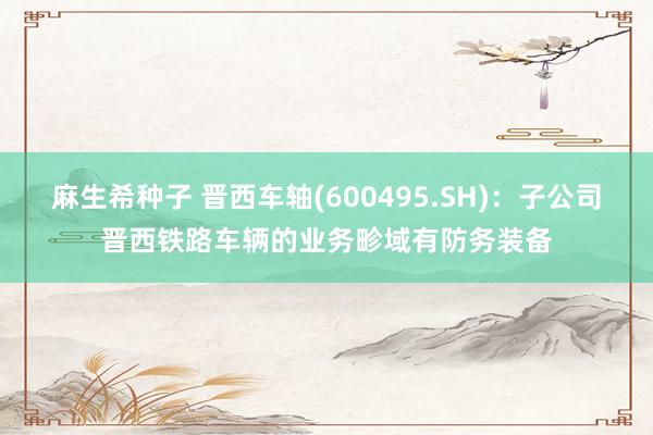 麻生希种子 晋西车轴(600495.SH)：子公司晋西铁路车辆的业务畛域有防务装备