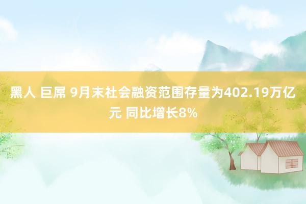 黑人 巨屌 9月末社会融资范围存量为402.19万亿元 同比增长8%